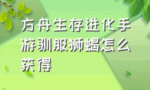 方舟生存进化手游驯服狮蝎怎么获得（方舟生存进化手游巨蝎要怎么繁殖）