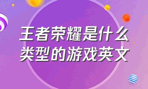 王者荣耀是什么类型的游戏英文（王者荣耀英文介绍大全）