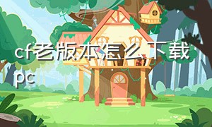 cf老版本怎么下载pc（电脑版cf怎么下载最新版本）