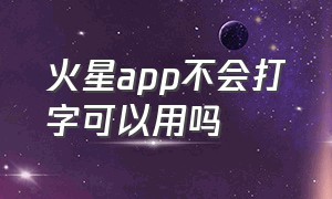 火星app不会打字可以用吗