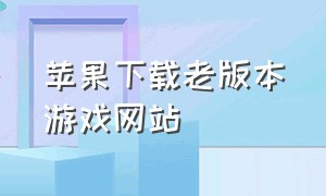 苹果下载老版本游戏网站（苹果6下载旧版本游戏网站）