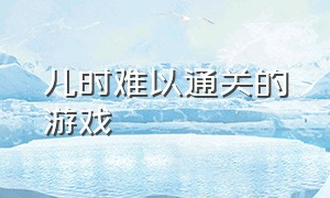 儿时难以通关的游戏（小时候超难的fc游戏）