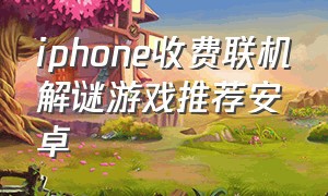 iphone收费联机解谜游戏推荐安卓（安卓苹果互通的解谜游戏）