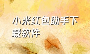 小米红包助手下载软件（小米红包助手下载安装最新版）