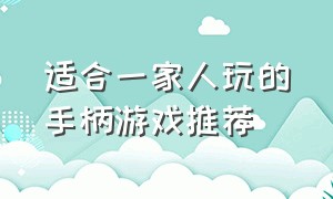 适合一家人玩的手柄游戏推荐（适合三四个人玩的手柄游戏）