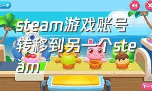 steam游戏账号转移到另一个steam（如何把别的steam游戏转到自己账户）