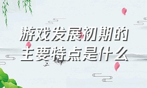 游戏发展初期的主要特点是什么