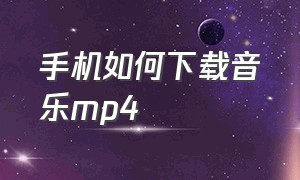 手机如何下载音乐mp4（手机如何下载音乐mp4文件）