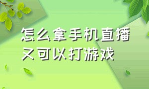 怎么拿手机直播又可以打游戏（想直播打游戏怎么操作手机）