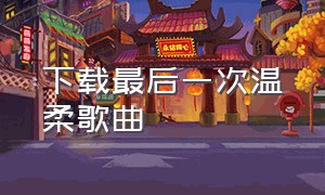 下载最后一次温柔歌曲（最后一次温柔原唱下载）