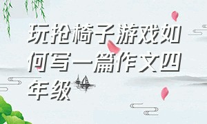 玩抢椅子游戏如何写一篇作文四年级（抢椅子游戏500字作文四年级）