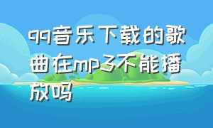 qq音乐下载的歌曲在mp3不能播放吗