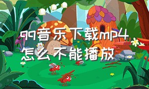 qq音乐下载mp4怎么不能播放（qq音乐下载后无法播放怎么解决）