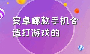 安卓哪款手机合适打游戏的（安卓哪个牌子的手机更适合打游戏）