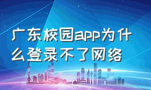 广东校园app为什么登录不了网络