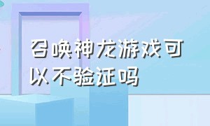 召唤神龙游戏可以不验证吗（召唤神龙游戏可以不验证吗安全吗）