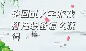 轮回ol文字游戏打造装备怎么获得（轮回ol先天灵体攻略）