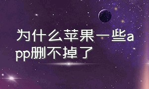 为什么苹果一些app删不掉了