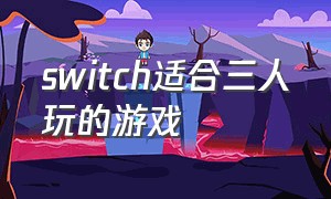 switch适合三人玩的游戏（switch游戏）