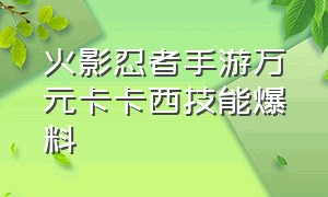 火影忍者手游万元卡卡西技能爆料（火影忍者手游卡卡西需要多少钱）