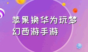 苹果换华为玩梦幻西游手游（梦幻西游手游华为版怎么在苹果玩）