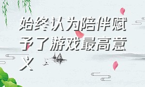 始终认为陪伴赋予了游戏最高意义