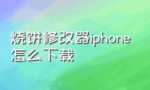 烧饼修改器iphone怎么下载（烧饼修改器苹果手机怎么下载）