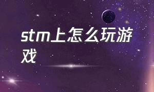 stm上怎么玩游戏（stm游戏在电脑上怎么操作）