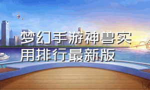 梦幻手游神兽实用排行最新版（梦幻手游神兽进阶）