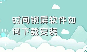 时间锁屏软件如何下载安装（一键锁屏下载的软件哪个好）