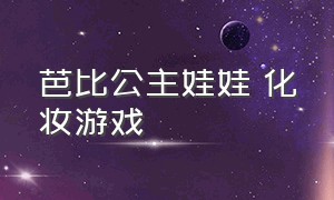 芭比公主娃娃 化妆游戏（芭比公主娃娃换装化妆小游戏）