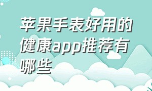 苹果手表好用的健康app推荐有哪些