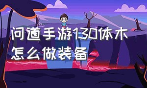 问道手游130体木怎么做装备（问道手游体木120级套装怎么打造）