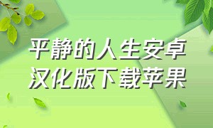 平静的人生安卓汉化版下载苹果（平静的人生安卓汉化版下载苹果）