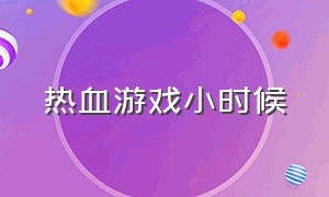 热血游戏小时候（小时候玩的游戏热血时代）