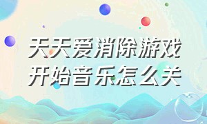 天天爱消除游戏开始音乐怎么关