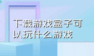 下载游戏盒子可以玩什么游戏（的游戏盒子）