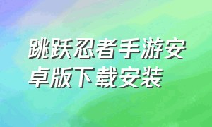 跳跃忍者手游安卓版下载安装（跳跃忍者手游安卓版下载安装教程）