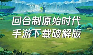 回合制原始时代手游下载破解版（回合制手游无限内购版下载）