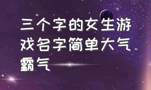 三个字的女生游戏名字简单大气霸气（霸气好听的三个字游戏名字大全）