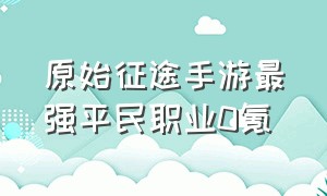 原始征途手游最强平民职业0氪（原始征途手游哪个职业适合平民）