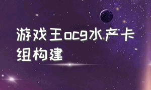 游戏王ocg水产卡组构建（游戏王ygo水产卡组）