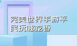 完美世界手游平民玩哪吃香（完美世界手游官网）