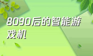 8090后的智能游戏机（80后90后流行的游戏机）