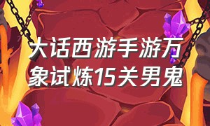 大话西游手游万象试炼15关男鬼（大话西游手游2官网）