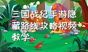 三国战纪手游隐藏路线攻略视频教学（三国战纪手游隐藏路线攻略视频教学下载）