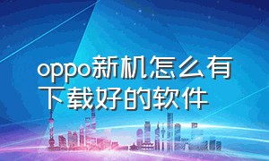 oppo新机怎么有下载好的软件（oppo下载的软件在哪里可以找到）