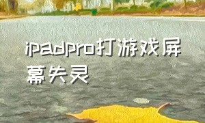 ipadpro打游戏屏幕失灵（ipad pro 屏幕触摸无反应）