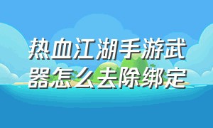 热血江湖手游武器怎么去除绑定（热血江湖手游武器怎么去除绑定账号）