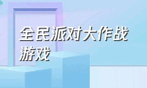 全民派对大作战游戏（全民大作战的游戏怎么下载）